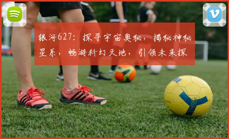 银河627：探寻宇宙奥秘，揭秘神秘星系，畅游科幻天地，引领未来探索之旅。