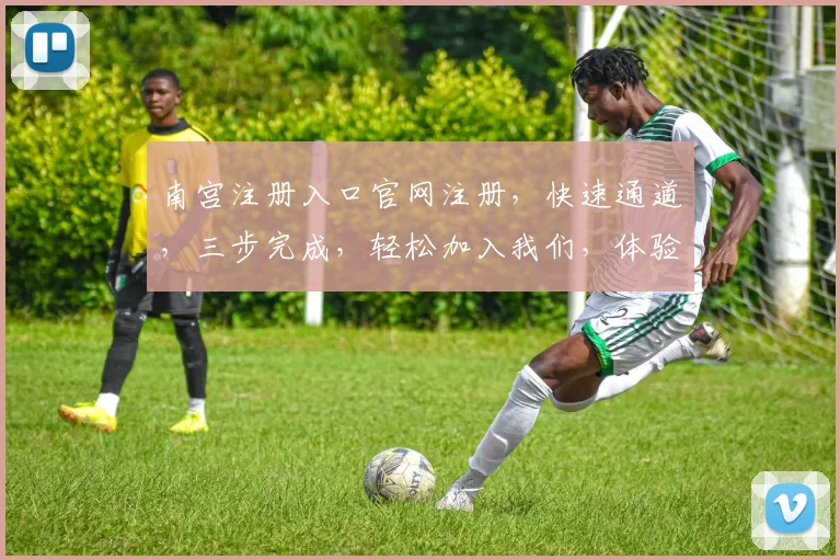 南宫注册入口官网注册，快速通道，三步完成，轻松加入我们，体验精彩世界，