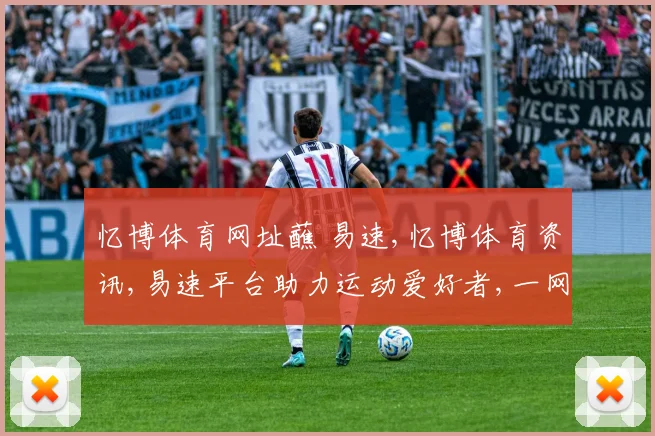 忆博体育网址蘸 易速,忆博体育资讯,易速平台助力运动爱好者,一网打尽
