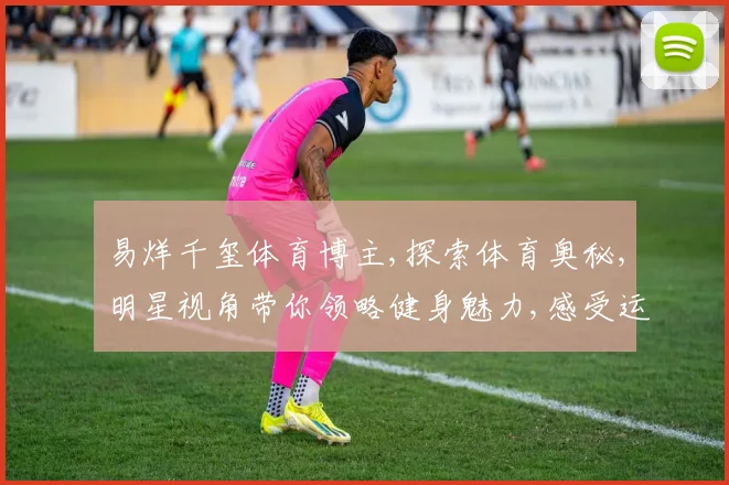 易烊千玺体育博主,探索体育奥秘,明星视角带你领略健身魅力,感受运动激情