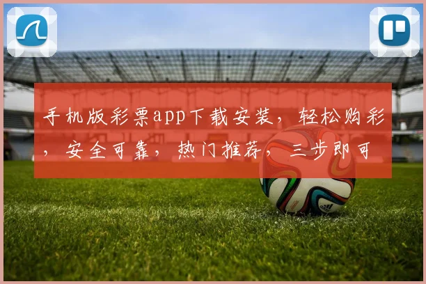 手机版彩票app下载安装，轻松购彩，安全可靠，热门推荐，三步即可上手，快来体验