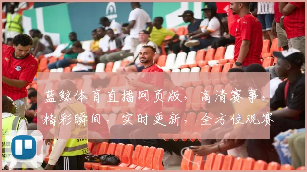 蓝鲸体育直播网页版，高清赛事，精彩瞬间，实时更新，全方位观赛体验，一网打尽