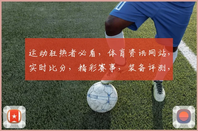 运动狂热者必看，体育资讯网站，实时比分，精彩赛事，装备评测，三大亮点汇聚一网