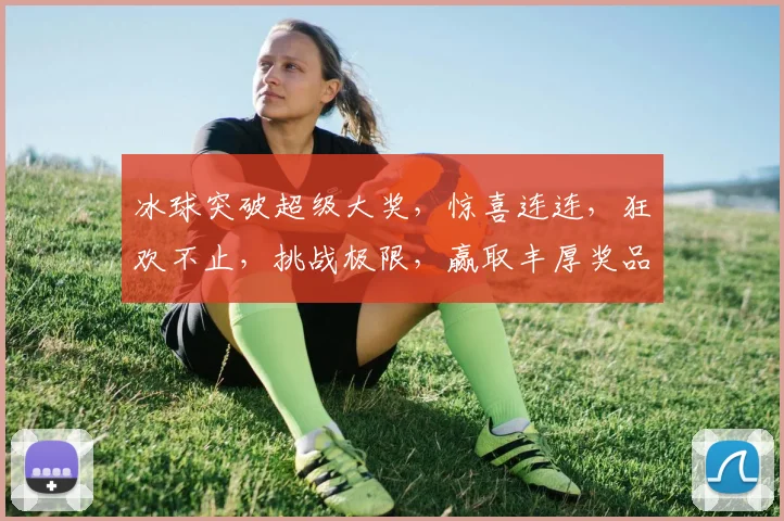 冰球突破超级大奖，惊喜连连，狂欢不止，挑战极限，赢取丰厚奖品，快来参与