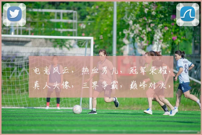电竞风云，热血男儿，冠军荣耀，真人头像，三界争霸，巅峰对决，勇者无畏