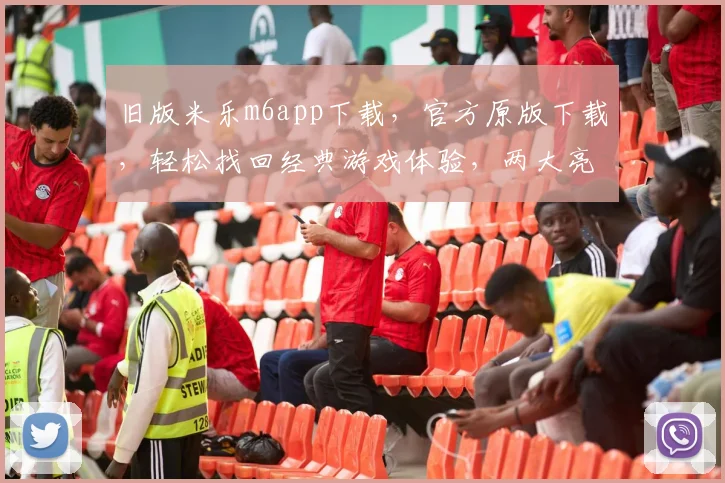 旧版米乐m6app下载，官方原版下载，轻松找回经典游戏体验，两大亮点不容错过