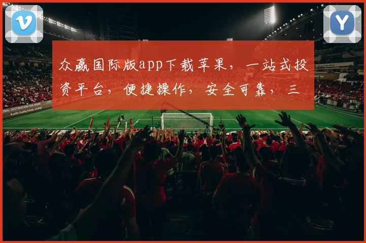 众赢国际版app下载苹果，一站式投资平台，便捷操作，安全可靠，三步轻松上手，体验非凡