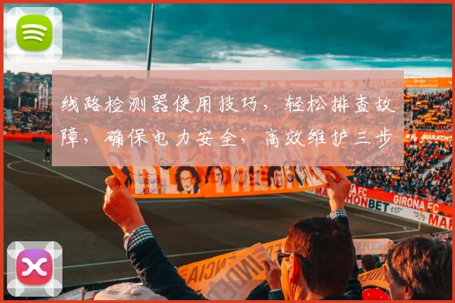 线路检测器使用技巧，轻松排查故障，确保电力安全，高效维护三步走