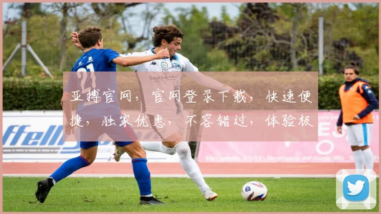 亚搏官网，官网登录下载，快速便捷，独家优惠，不容错过，体验极致